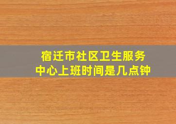 宿迁市社区卫生服务中心上班时间是几点钟