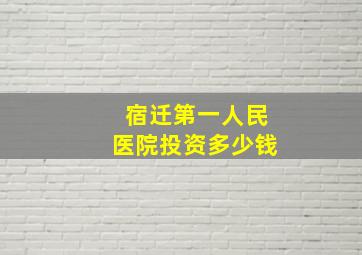 宿迁第一人民医院投资多少钱