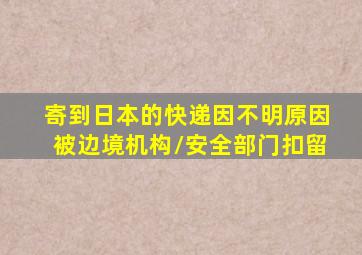 寄到日本的快递因不明原因被边境机构/安全部门扣留