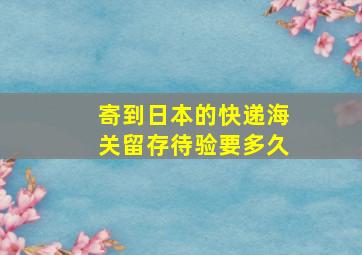 寄到日本的快递海关留存待验要多久