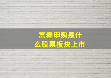 富春申购是什么股票板块上市