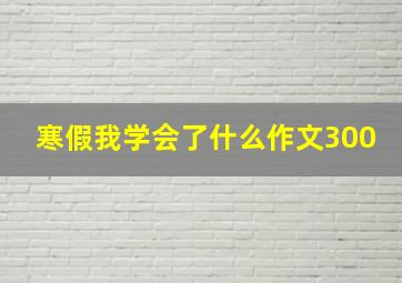 寒假我学会了什么作文300