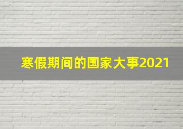 寒假期间的国家大事2021