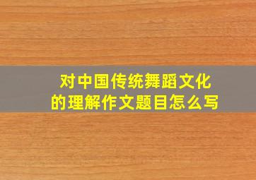 对中国传统舞蹈文化的理解作文题目怎么写