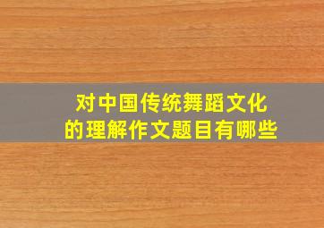 对中国传统舞蹈文化的理解作文题目有哪些