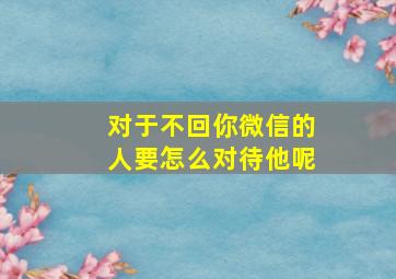 对于不回你微信的人要怎么对待他呢