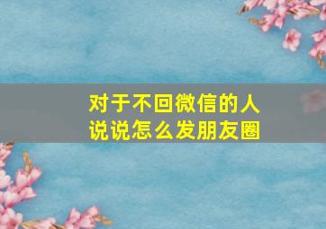 对于不回微信的人说说怎么发朋友圈