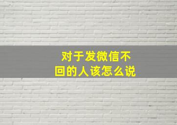 对于发微信不回的人该怎么说