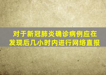 对于新冠肺炎确诊病例应在发现后几小时内进行网络直报