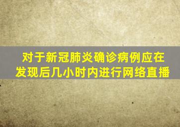 对于新冠肺炎确诊病例应在发现后几小时内进行网络直播