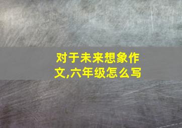 对于未来想象作文,六年级怎么写