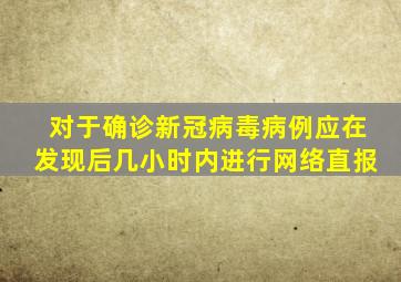 对于确诊新冠病毒病例应在发现后几小时内进行网络直报