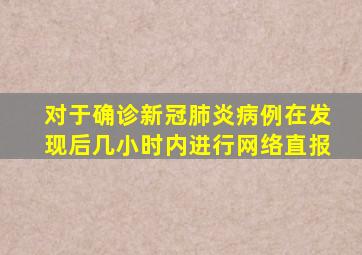 对于确诊新冠肺炎病例在发现后几小时内进行网络直报