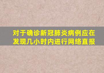 对于确诊新冠肺炎病例应在发现几小时内进行网络直报