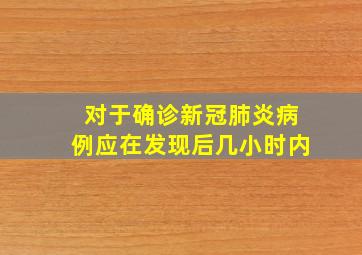 对于确诊新冠肺炎病例应在发现后几小时内