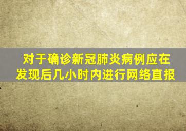 对于确诊新冠肺炎病例应在发现后几小时内进行网络直报