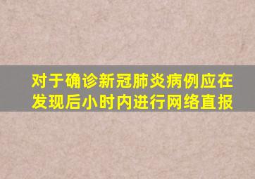 对于确诊新冠肺炎病例应在发现后小时内进行网络直报