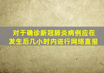 对于确诊新冠肺炎病例应在发生后几小时内进行网络直报