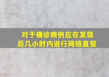 对于确诊病例应在发现后几小时内进行网络直报