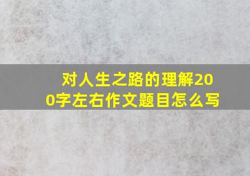 对人生之路的理解200字左右作文题目怎么写