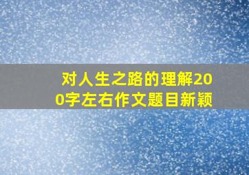 对人生之路的理解200字左右作文题目新颖