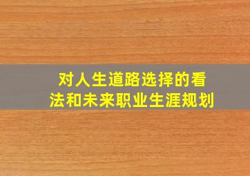 对人生道路选择的看法和未来职业生涯规划