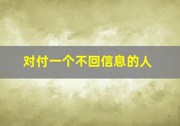 对付一个不回信息的人