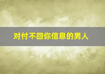 对付不回你信息的男人