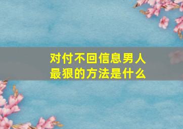 对付不回信息男人最狠的方法是什么