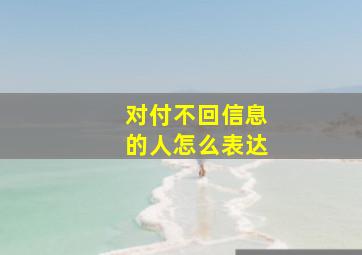 对付不回信息的人怎么表达