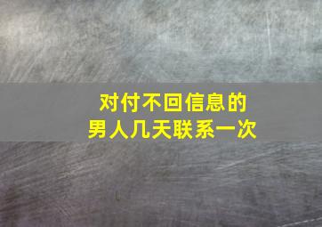 对付不回信息的男人几天联系一次