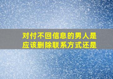 对付不回信息的男人是应该删除联系方式还是