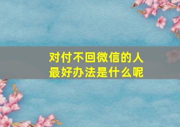 对付不回微信的人最好办法是什么呢