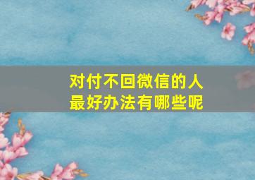 对付不回微信的人最好办法有哪些呢