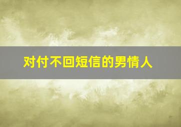 对付不回短信的男情人