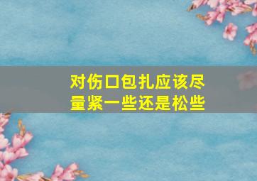 对伤口包扎应该尽量紧一些还是松些