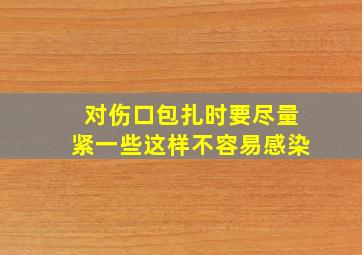 对伤口包扎时要尽量紧一些这样不容易感染