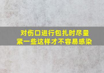 对伤口进行包扎时尽量紧一些这样才不容易感染