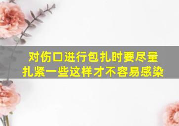 对伤口进行包扎时要尽量扎紧一些这样才不容易感染