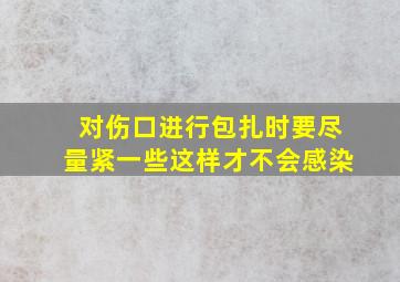 对伤口进行包扎时要尽量紧一些这样才不会感染