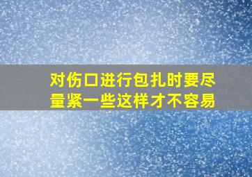 对伤口进行包扎时要尽量紧一些这样才不容易