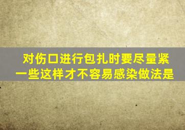 对伤口进行包扎时要尽量紧一些这样才不容易感染做法是