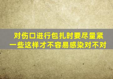 对伤口进行包扎时要尽量紧一些这样才不容易感染对不对