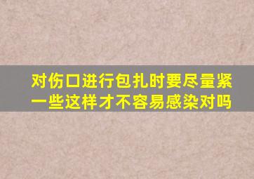 对伤口进行包扎时要尽量紧一些这样才不容易感染对吗