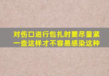 对伤口进行包扎时要尽量紧一些这样才不容易感染这种