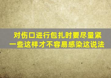 对伤口进行包扎时要尽量紧一些这样才不容易感染这说法