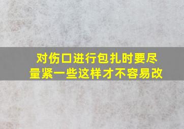 对伤口进行包扎时要尽量紧一些这样才不容易改