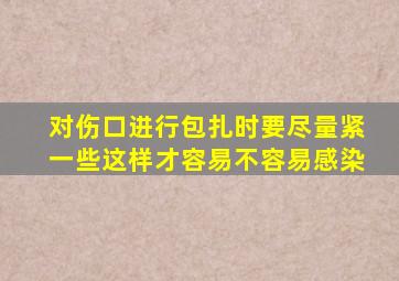 对伤口进行包扎时要尽量紧一些这样才容易不容易感染