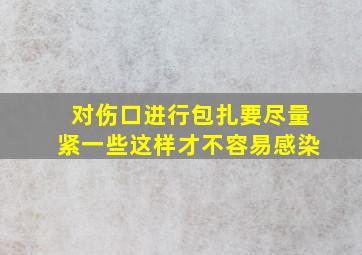 对伤口进行包扎要尽量紧一些这样才不容易感染