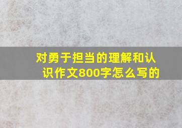 对勇于担当的理解和认识作文800字怎么写的